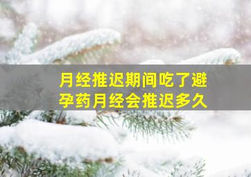 月经推迟期间吃了避孕药月经会推迟多久