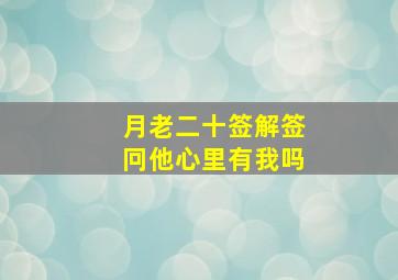 月老二十签解签冋他心里有我吗