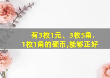 有3枚1元、3枚5角.1枚1角的硬币,能够正好