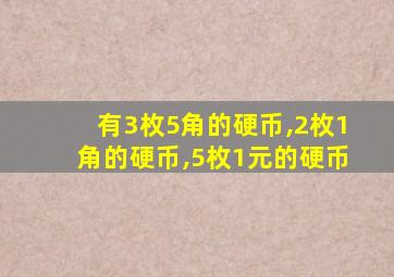 有3枚5角的硬币,2枚1角的硬币,5枚1元的硬币