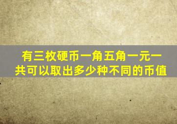 有三枚硬币一角五角一元一共可以取出多少种不同的币值