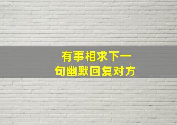 有事相求下一句幽默回复对方