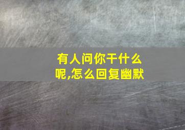 有人问你干什么呢,怎么回复幽默