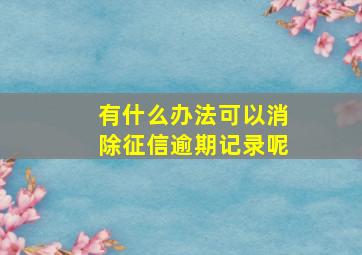 有什么办法可以消除征信逾期记录呢