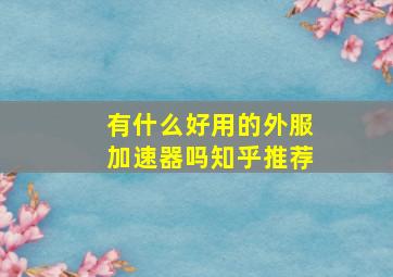 有什么好用的外服加速器吗知乎推荐