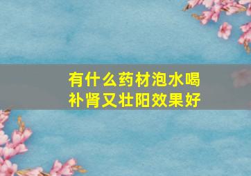 有什么药材泡水喝补肾又壮阳效果好