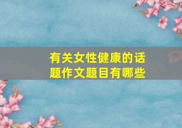 有关女性健康的话题作文题目有哪些