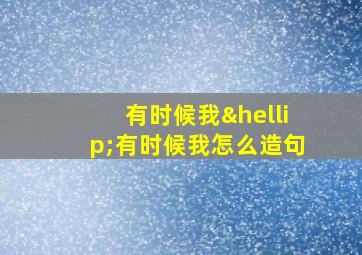 有时候我…有时候我怎么造句