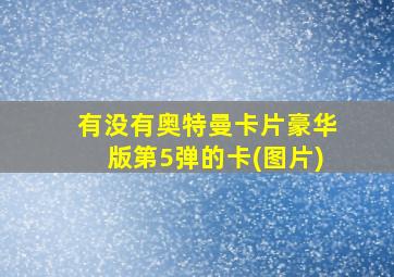 有没有奥特曼卡片豪华版第5弹的卡(图片)