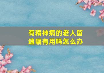 有精神病的老人留遗嘱有用吗怎么办