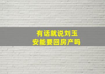 有话就说刘玉安能要回房产吗