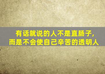 有话就说的人不是直肠子,而是不会使自己辛苦的透明人