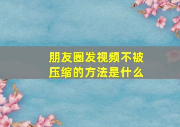 朋友圈发视频不被压缩的方法是什么