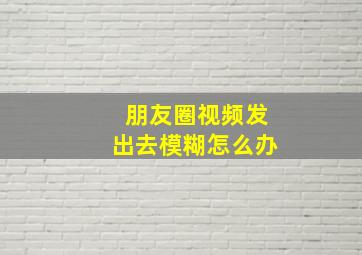 朋友圈视频发出去模糊怎么办