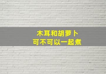 木耳和胡萝卜可不可以一起煮