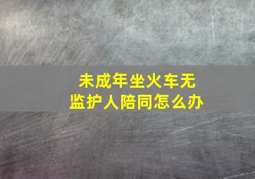 未成年坐火车无监护人陪同怎么办