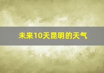 未来10天昆明的天气