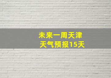 未来一周天津天气预报15天