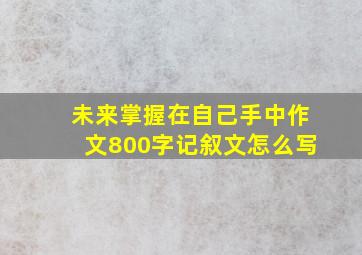 未来掌握在自己手中作文800字记叙文怎么写