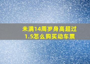 未满14周岁身高超过1.5怎么购买动车票