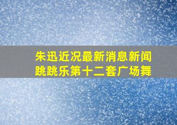 朱迅近况最新消息新闻跳跳乐第十二套广场舞