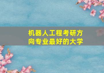 机器人工程考研方向专业最好的大学