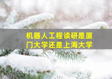 机器人工程读研是厦门大学还是上海大学