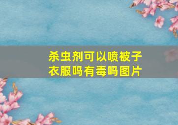 杀虫剂可以喷被子衣服吗有毒吗图片