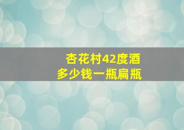 杏花村42度酒多少钱一瓶扁瓶