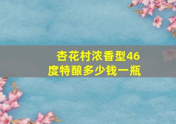 杏花村浓香型46度特酿多少钱一瓶