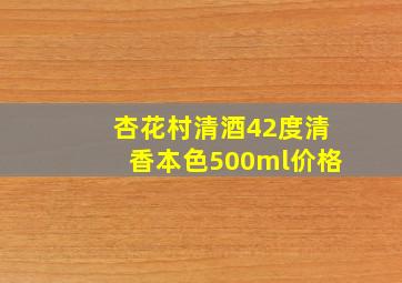 杏花村清酒42度清香本色500ml价格