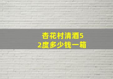 杏花村清酒52度多少钱一箱