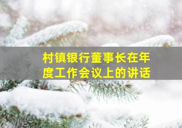 村镇银行董事长在年度工作会议上的讲话