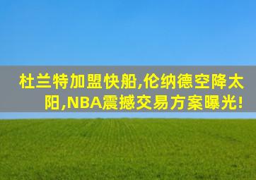 杜兰特加盟快船,伦纳德空降太阳,NBA震撼交易方案曝光!