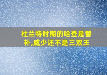 杜兰特时期的哈登是替补,威少还不是三双王