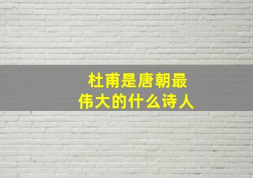 杜甫是唐朝最伟大的什么诗人