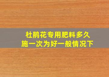 杜鹃花专用肥料多久施一次为好一般情况下