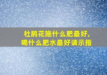 杜鹃花施什么肥最好,喝什么肥水最好请示指