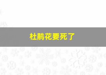 杜鹃花要死了