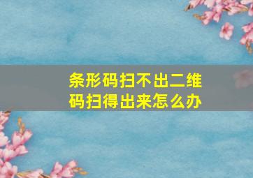 条形码扫不出二维码扫得出来怎么办