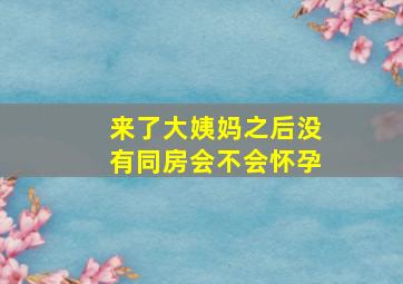 来了大姨妈之后没有同房会不会怀孕