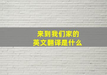 来到我们家的英文翻译是什么