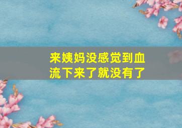 来姨妈没感觉到血流下来了就没有了