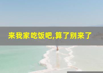 来我家吃饭吧,算了别来了