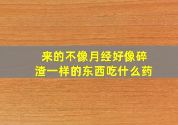 来的不像月经好像碎渣一样的东西吃什么药