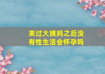 来过大姨妈之后没有性生活会怀孕吗