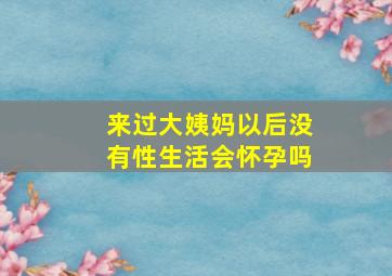 来过大姨妈以后没有性生活会怀孕吗