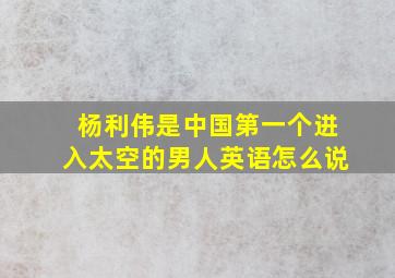 杨利伟是中国第一个进入太空的男人英语怎么说