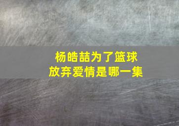 杨皓喆为了篮球放弃爱情是哪一集