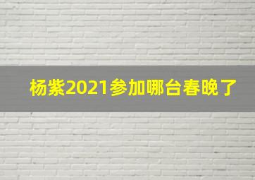 杨紫2021参加哪台春晚了